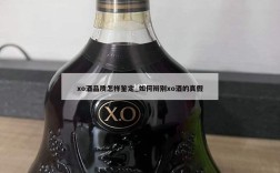 xo酒品质怎样鉴定_如何辩别xo酒的真假